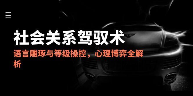 2025社会关系驾驭术，语言雕琢与等级操控，心理博弈全解析_超次元库