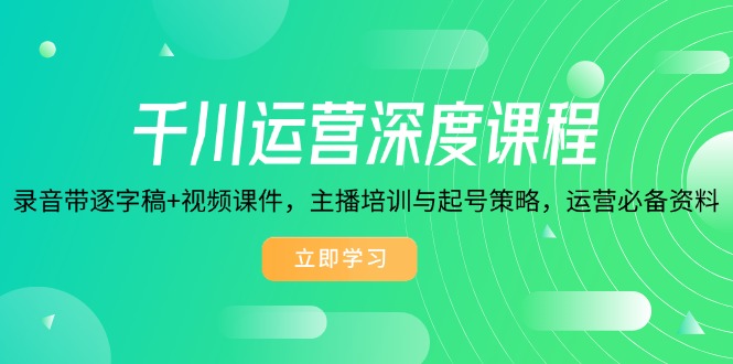 千川运营深度课程，录音带逐字稿+视频课件，主播培训与起号策略，运营…_超次元库