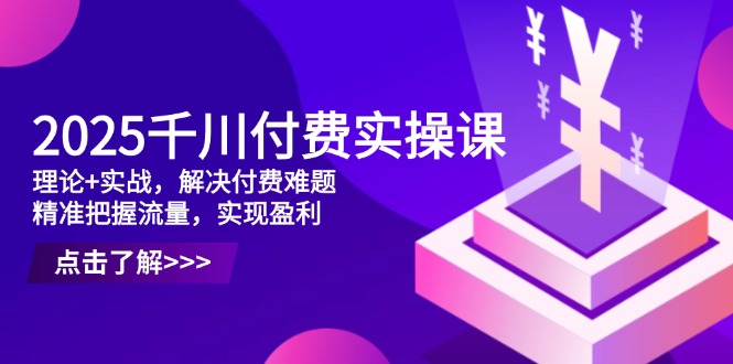 2025千川付费实操课，理论+实战，解决付费难题，精准把握流量，实现盈利_超次元库