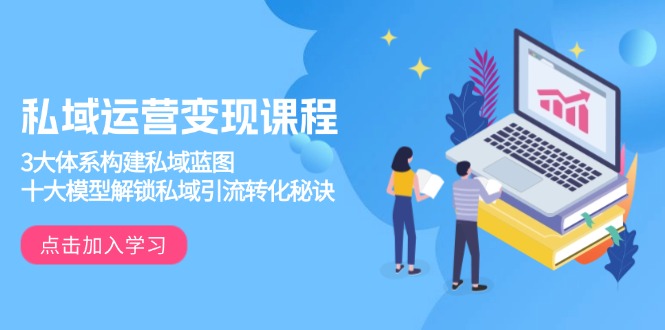 私域运营变现课程，3大体系构建私域蓝图，十大模型解锁私域引流转化秘诀_超次元库