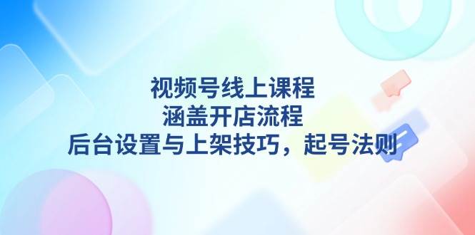 视频号线上课程详解，涵盖开店流程，后台设置与上架技巧，起号法则_超次元库