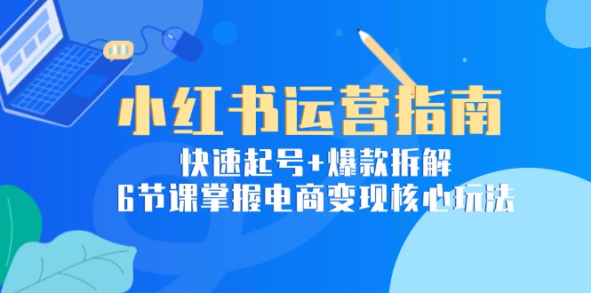 小红书运营指南：快速起号+爆款拆解，6节课掌握电商变现核心玩法_超次元库