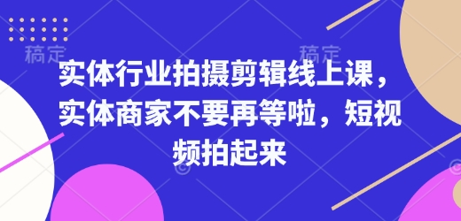 实体行业拍摄剪辑线上课，实体商家不要再等啦，短视频拍起来_超次元库