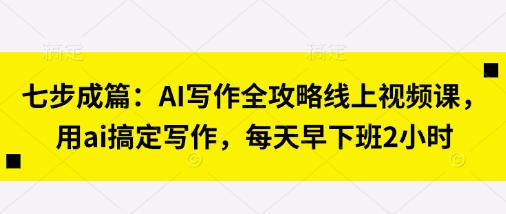 七步成篇：AI写作全攻略线上视频课，用ai搞定写作，每天早下班2小时_超次元库