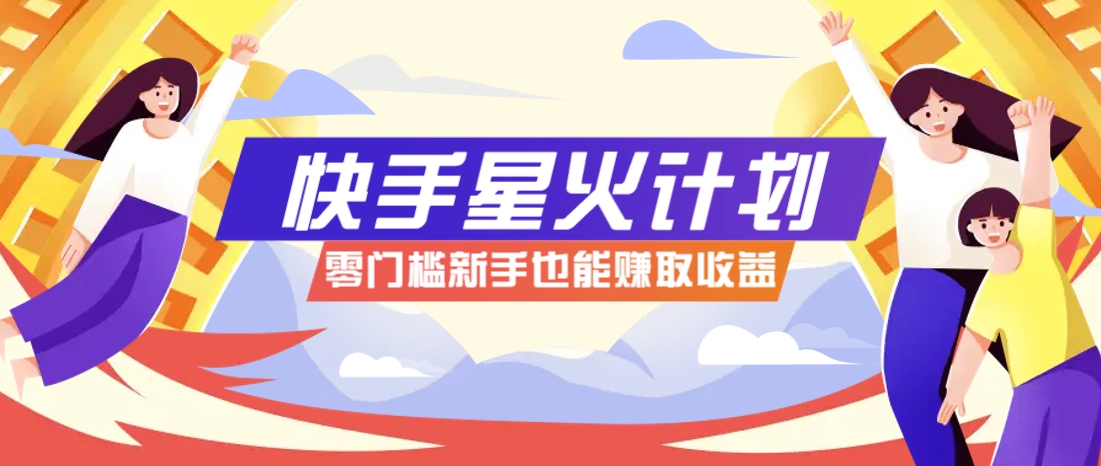 快手星火计划，零门槛、零粉丝也能参与，而且收益可观，一条视频爆赚7000+！_超次元库