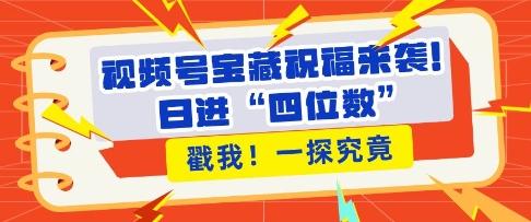 视频号宝藏祝福来袭，粉丝无忧扩张，带货效能翻倍，日进“四位数” 近在咫尺_超次元库
