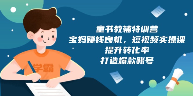 童书教辅特训营，宝妈赚钱良机，短视频实操课，提升转化率，打造爆款账号_超次元库