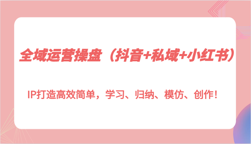 全域运营操盘(抖音+私域+小红书)IP打造高效简单，学习、归纳、模仿、创作！_超次元库