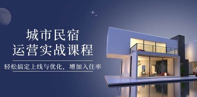 城市民宿运营实战课程，轻松搞定上线与优化，增加入住率_超次元库