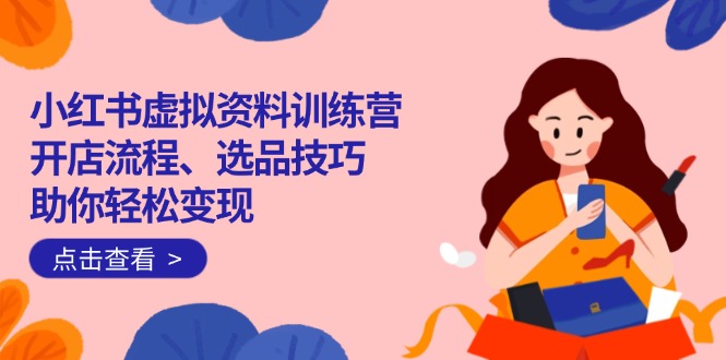 小红书虚拟资料训练营：开店流程、选品技巧一网打尽，助你轻松变现_超次元库