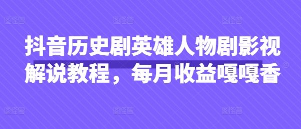 抖音历史剧英雄人物剧影视解说教程，每月收益嘎嘎香_超次元库