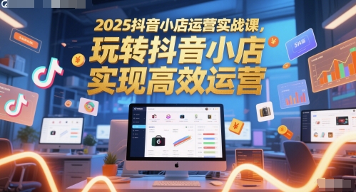 2025抖音小店运营实战课，玩转抖音小店，实现高效运营_超次元库