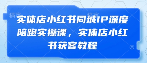 实体店小红书同城IP深度陪跑实操课，实体店小红书获客教程_超次元库