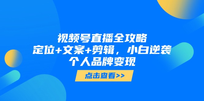 视频号直播全攻略，定位+文案+剪辑，小白逆袭个人品牌变现_超次元库