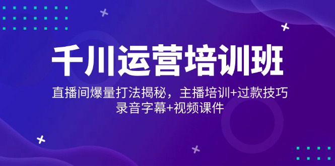 千川运营培训班，直播间爆量打法揭秘，主播培训+过款技巧，录音字幕+视频_超次元库