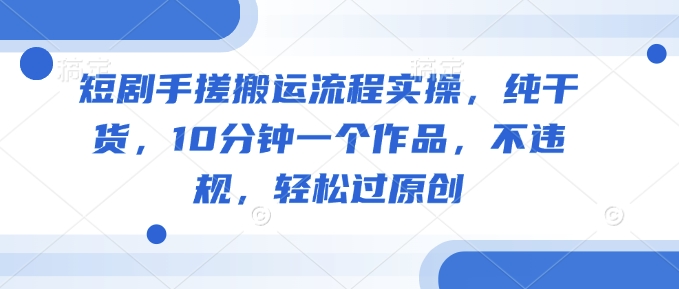 短剧手搓搬运流程实操，纯干货，10分钟一个作品，不违规，轻松过原创_超次元库