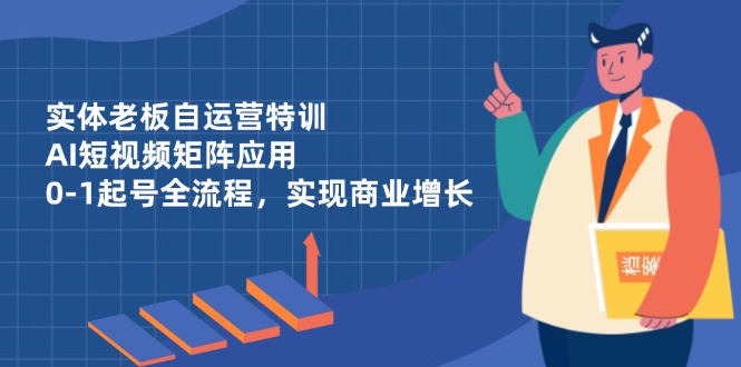 实体老板自运营特训，AI短视频矩阵应用，0-1起号全流程，实现商业增长_超次元库