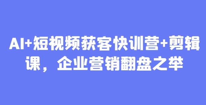 AI+短视频获客快训营+剪辑课，企业营销翻盘之举_超次元库