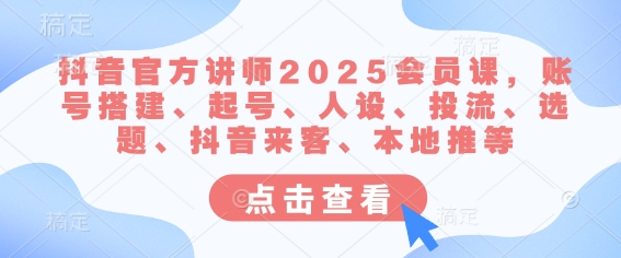 抖音官方讲师2025会员课，账号搭建、起号、人设、投流、选题、抖音来客、本地推等_超次元库