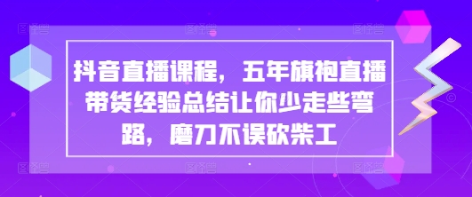 抖音直播课程，五年旗袍直播带货经验总结让你少走些弯路，磨刀不误砍柴工_超次元库