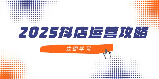 2025抖店运营攻略，掌握抖店技巧，打造月销百万，新手入门到精通_超次元库