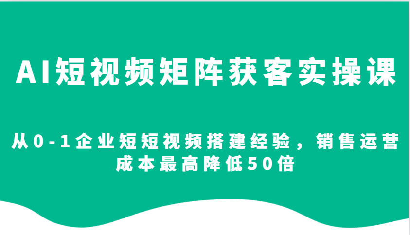 AI短视频矩阵获客实操课，从0-1企业短短视频搭建经验，销售运营成本最高降低50倍_超次元库