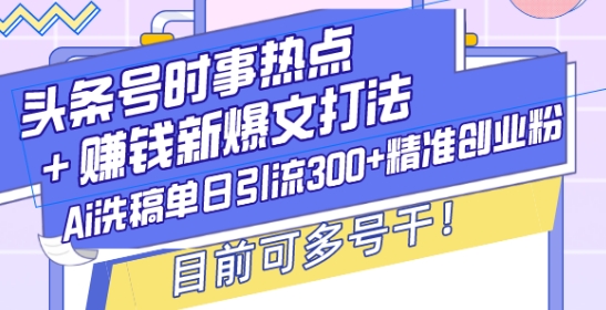 头条号时事热点+赚钱新爆文打法，Ai洗稿单日引流300+精准创业粉，目前可多号干【揭秘】_超次元库