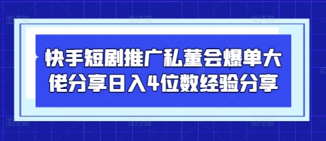 快手短剧推广私董会爆单大佬分享日入4位数经验分享_超次元库