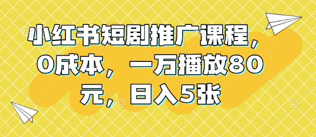 小红书短剧推广课程，0成本，一万播放80元，日入5张_超次元库