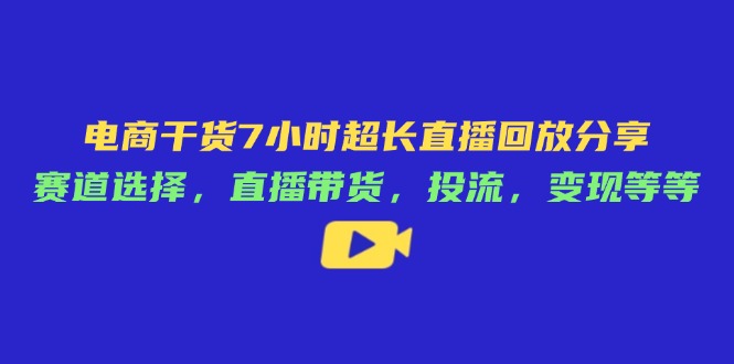 电商干货7小时超长直播回放分享：赛道选择，直播带货，投流，变现等等_超次元库