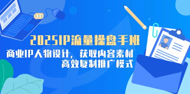 2025IP流量操盘手班，商业IP人物设计，获取内容素材，高效复制推广模式_超次元库