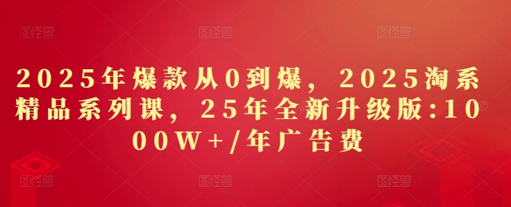 2025年爆款从0到爆，2025淘系精品系列课，25年全新升级版：1000W+1年广告费_超次元库