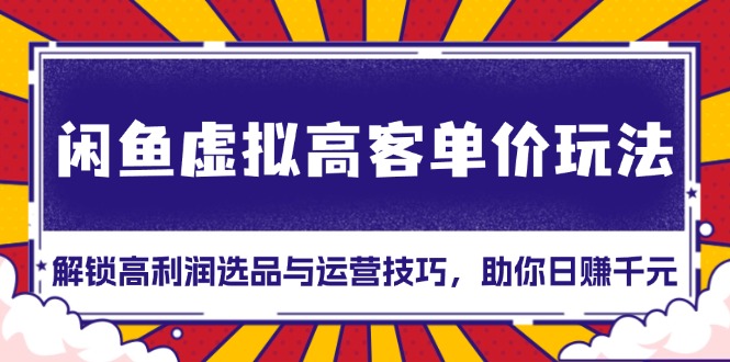 闲鱼虚拟高客单价玩法：解锁高利润选品与运营技巧，助你日赚千元！_超次元库