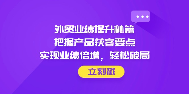 外贸业绩提升秘籍，把握产品获客要点，实现业绩倍增，轻松破局_超次元库