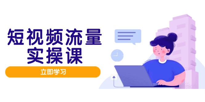 短视频流量实战班，人设打造内容优化，矩阵投放管控有序，助力流量变现路_超次元库