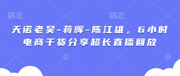天诺老吴-蒋晖-陈江雄，6小时电商干货分享超长直播回放_超次元库