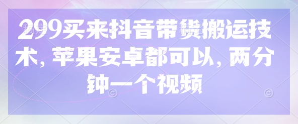 299买来抖音带货搬运技术，苹果安卓都可以，两分钟一个视频_超次元库