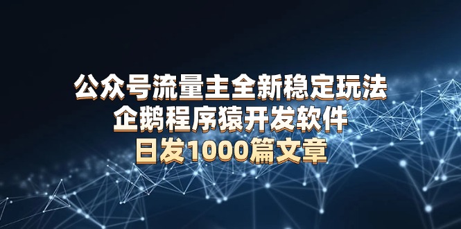 公众号流量主全新稳定玩法 企鹅程序猿开发软件 日发1000篇文章 无需AI改写_超次元库