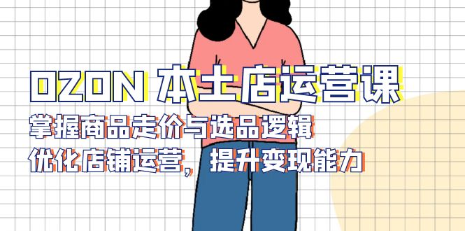 OZON 本土店运营课，掌握商品走价与选品逻辑，优化店铺运营，提升变现能力_超次元库