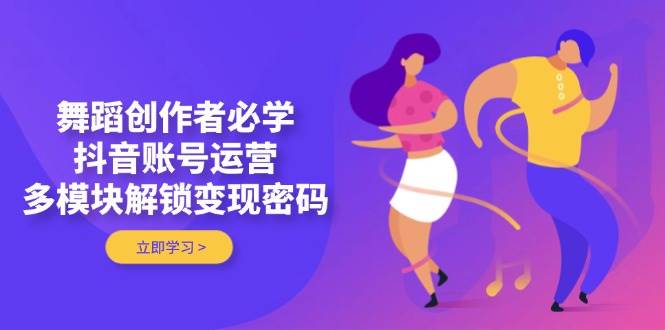 舞蹈创作者必学，抖音账号运营，多模块解锁变现密码_超次元库