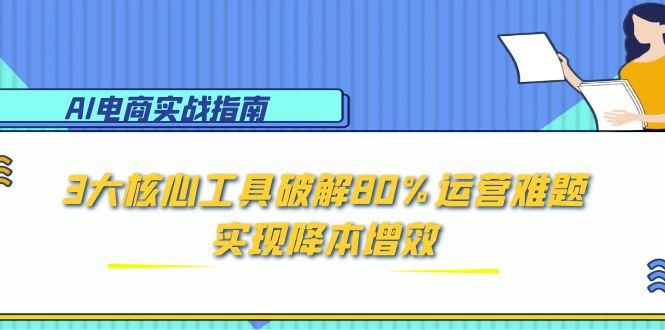 AI电商实战指南：3大核心工具破解80%运营难题，实现降本增效_超次元库