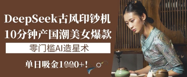 DeepSeek古风印钞机：10分钟产国潮美女爆款，单日吸金1k+，零门槛AI造星术_超次元库