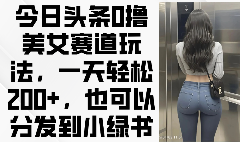 今日头条0撸美女赛道玩法，一天轻松200+，也可以分发到小绿书_超次元库