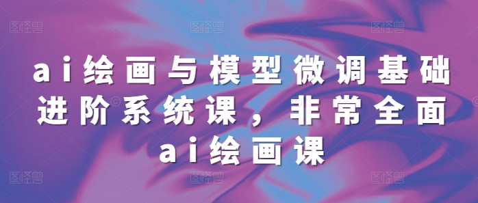 ai绘画与模型微调基础进阶系统课，非常全面ai绘画课(68节)_超次元库