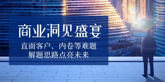 商业洞见盛宴，直面客户、内卷等难题，解题思路点亮未来_超次元库