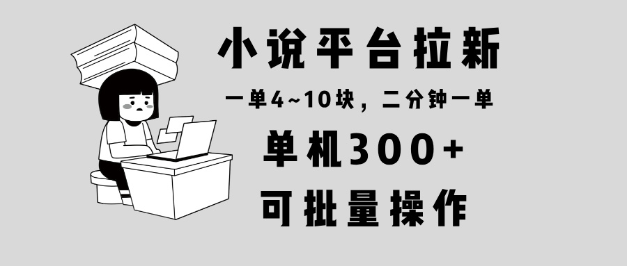 小说平台拉新，单机300+，两分钟一单4~10块，操作简单可批量。_超次元库