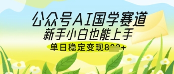 公众号AI国学爆文，国学赛道风口，新手小白也能轻松上手，单日稳定变现几张_超次元库