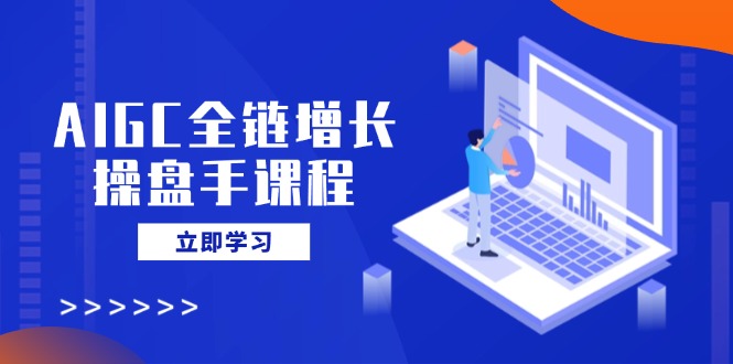 AIGC全链增长操盘手课程，从AI基础到私有化应用，轻松驾驭AI助力营销_超次元库