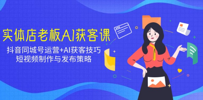 实体店老板AI获客课：抖音同城号运营+AI获客技巧，短视频制作与发布策略_超次元库