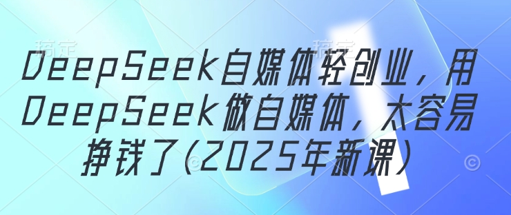 DeepSeek自媒体轻创业，用DeepSeek做自媒体，太容易挣钱了(2025年新课)_超次元库